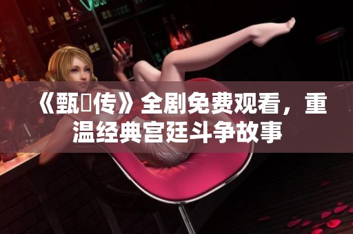 《甄嬛传》全剧免费观看，重温经典宫廷斗争故事