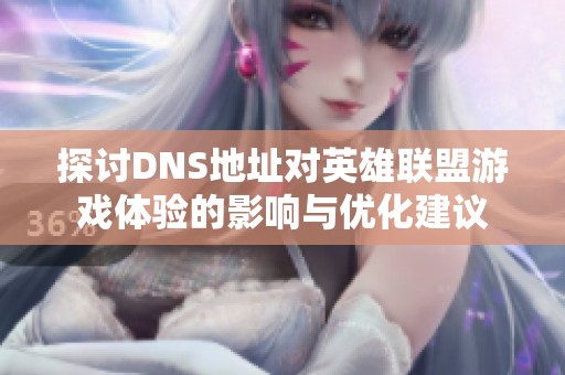 探讨DNS地址对英雄联盟游戏体验的影响与优化建议