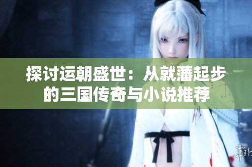 探讨运朝盛世：从就藩起步的三国传奇与小说推荐