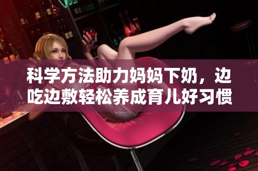 科学方法助力妈妈下奶，边吃边敷轻松养成育儿好习惯