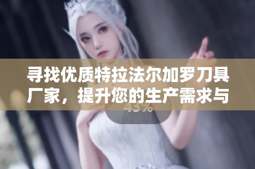 寻找优质特拉法尔加罗刀具厂家，提升您的生产需求与品质选择