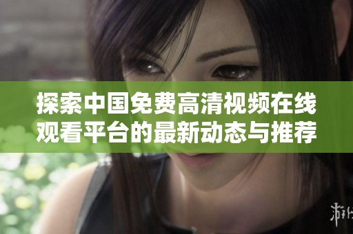 探索中国免费高清视频在线观看平台的最新动态与推荐影片