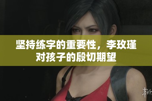 坚持练字的重要性，李玫瑾对孩子的殷切期望