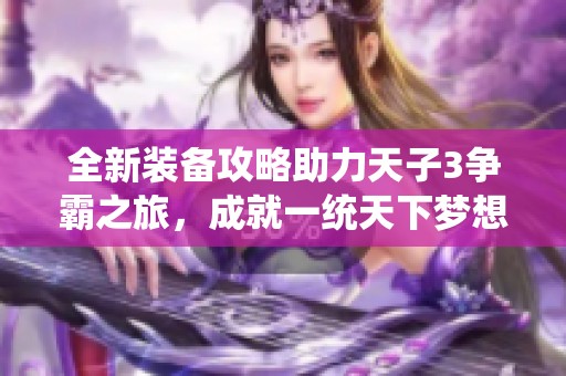 全新装备攻略助力天子3争霸之旅，成就一统天下梦想