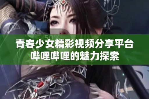 青春少女精彩视频分享平台哔哩哔哩的魅力探索