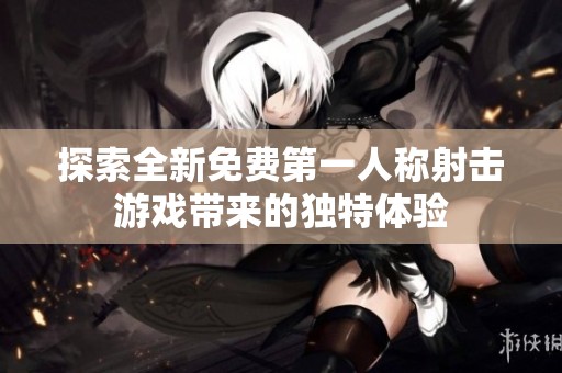 探索全新免费第一人称射击游戏带来的独特体验