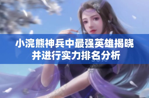 小浣熊神兵中最强英雄揭晓 并进行实力排名分析