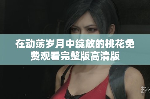 在动荡岁月中绽放的桃花免费观看完整版高清版