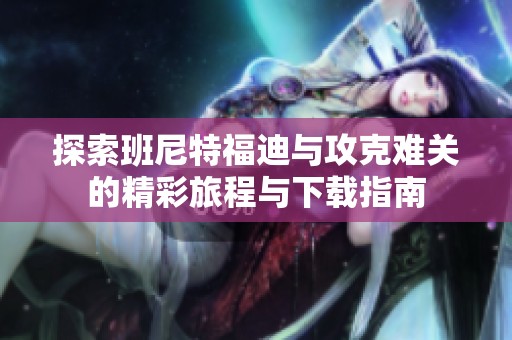 探索班尼特福迪与攻克难关的精彩旅程与下载指南