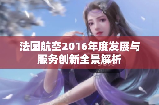 法国航空2016年度发展与服务创新全景解析