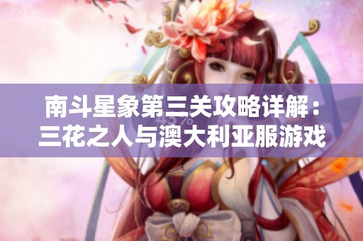 南斗星象第三关攻略详解：三花之人与澳大利亚服游戏乐趣分享