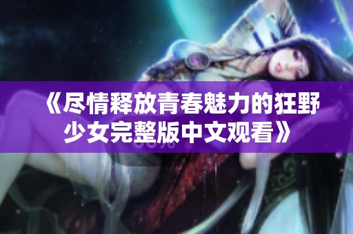 《尽情释放青春魅力的狂野少女完整版中文观看》