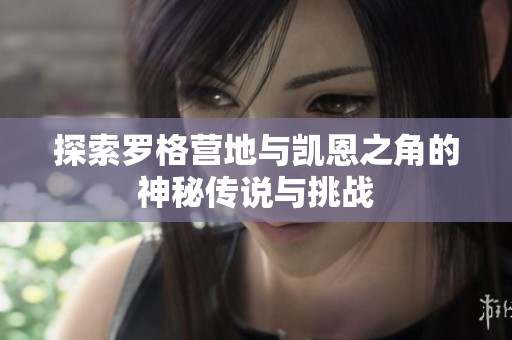 探索罗格营地与凯恩之角的神秘传说与挑战