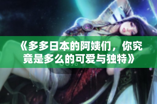 《多多日本的阿姨们，你究竟是多么的可爱与独特》