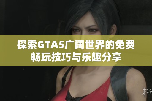 探索GTA5广阔世界的免费畅玩技巧与乐趣分享
