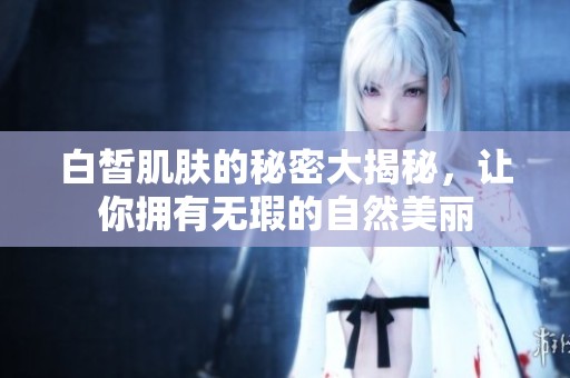 白皙肌肤的秘密大揭秘，让你拥有无瑕的自然美丽