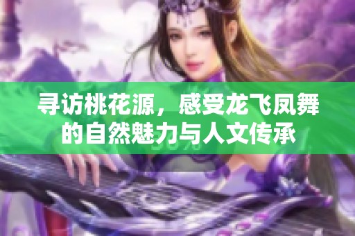 寻访桃花源，感受龙飞凤舞的自然魅力与人文传承