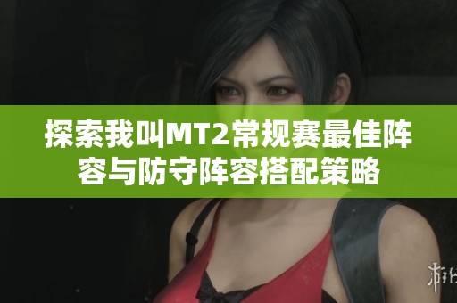 探索我叫MT2常规赛最佳阵容与防守阵容搭配策略
