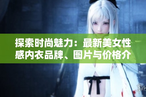 探索时尚魅力：最新美女性感内衣品牌、图片与价格介绍