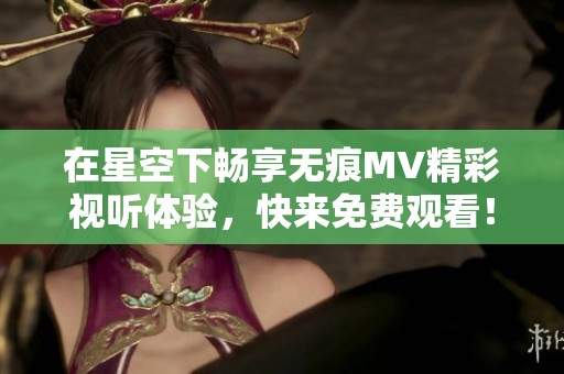 在星空下畅享无痕MV精彩视听体验，快来免费观看！