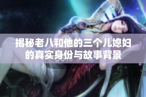 揭秘老八和他的三个儿媳妇的真实身份与故事背景
