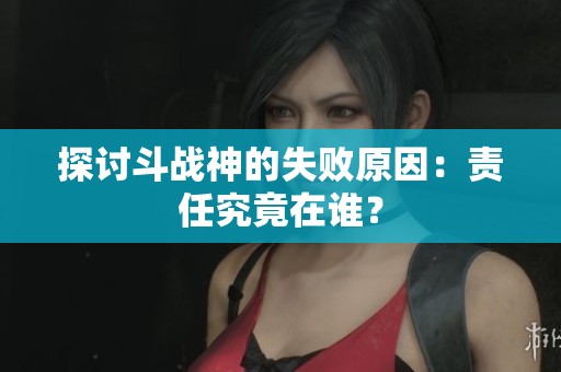 探讨斗战神的失败原因：责任究竟在谁？