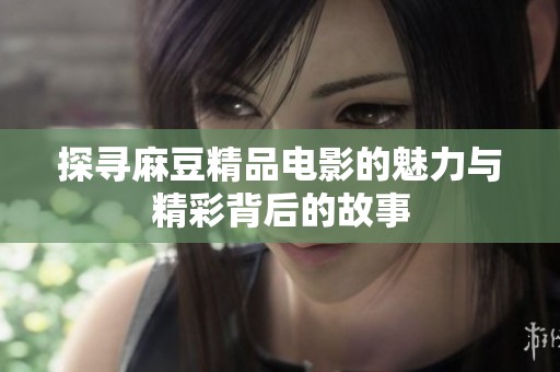 探寻麻豆精品电影的魅力与精彩背后的故事