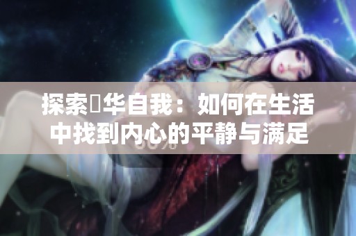 探索昇华自我：如何在生活中找到内心的平静与满足