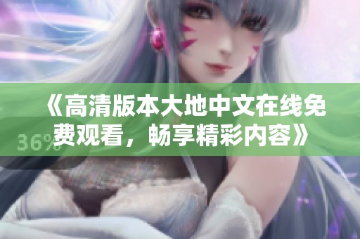 《高清版本大地中文在线免费观看，畅享精彩内容》