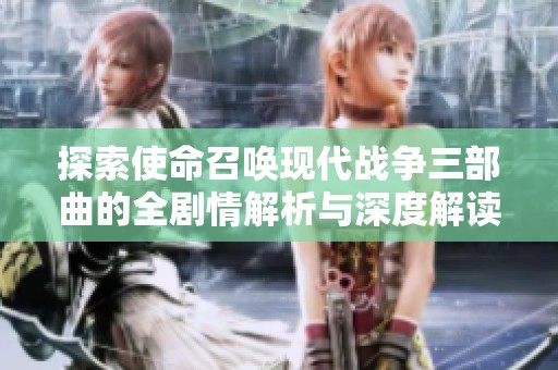探索使命召唤现代战争三部曲的全剧情解析与深度解读