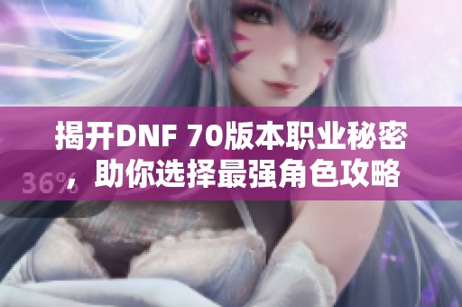 揭开DNF 70版本职业秘密，助你选择最强角色攻略