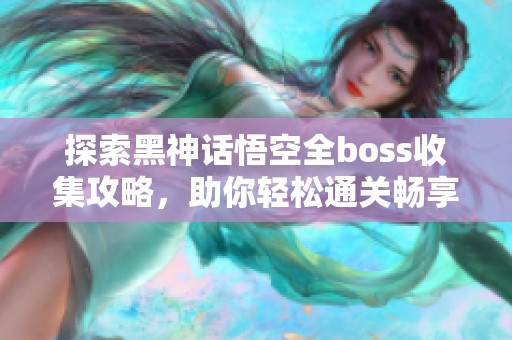 探索黑神话悟空全boss收集攻略，助你轻松通关畅享游戏乐趣