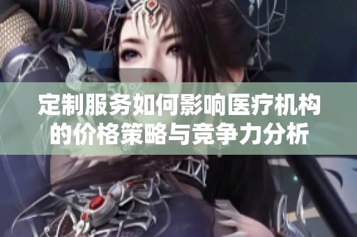 定制服务如何影响医疗机构的价格策略与竞争力分析
