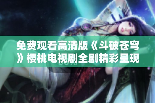 免费观看高清版《斗破苍穹》樱桃电视剧全剧精彩呈现