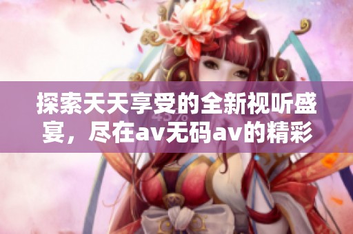 探索天天享受的全新视听盛宴，尽在av无码av的精彩世界