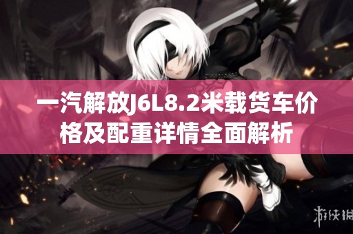 一汽解放J6L8.2米载货车价格及配重详情全面解析