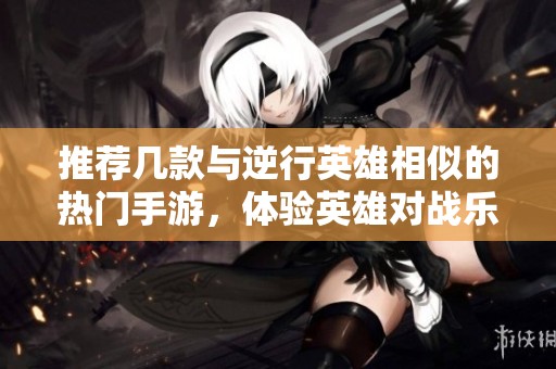 推荐几款与逆行英雄相似的热门手游，体验英雄对战乐趣