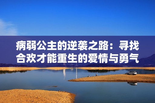 病弱公主的逆袭之路：寻找合欢才能重生的爱情与勇气