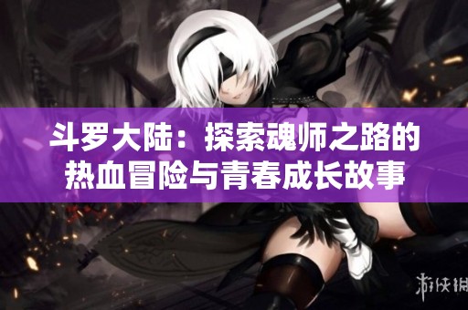 斗罗大陆：探索魂师之路的热血冒险与青春成长故事