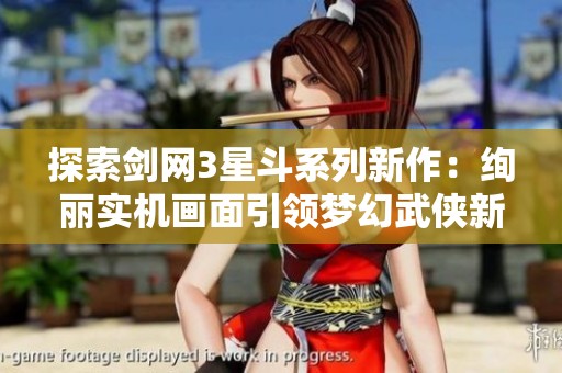探索剑网3星斗系列新作：绚丽实机画面引领梦幻武侠新篇章