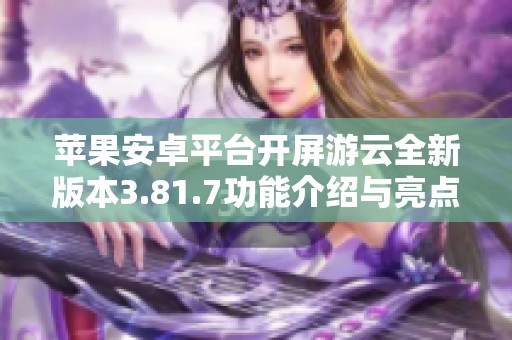 苹果安卓平台开屏游云全新版本3.81.7功能介绍与亮点解析