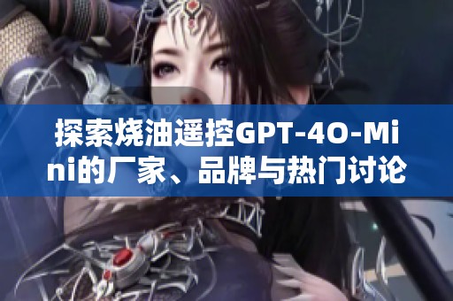 探索烧油遥控GPT-4O-Mini的厂家、品牌与热门讨论帖