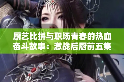 厨艺比拼与职场青春的热血奋斗故事：激战后厨前五集回顾