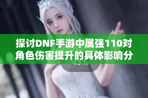 探讨DNF手游中属强110对角色伤害提升的具体影响分析