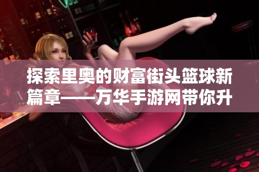 探索里奥的财富街头篮球新篇章——万华手游网带你升级体验