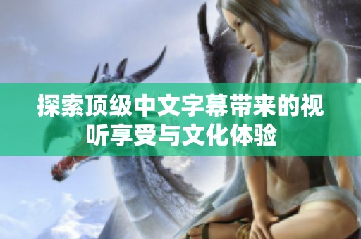 探索顶级中文字幕带来的视听享受与文化体验