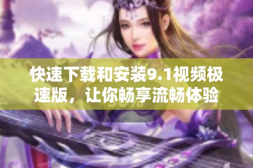 快速下载和安装9.1视频极速版，让你畅享流畅体验