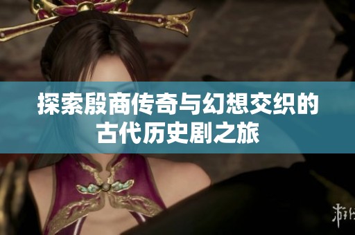 探索殷商传奇与幻想交织的古代历史剧之旅