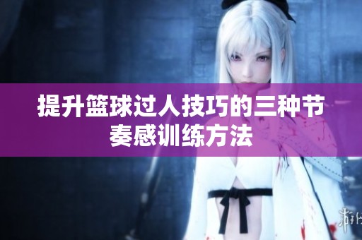 提升篮球过人技巧的三种节奏感训练方法
