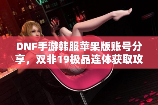 DNF手游韩服苹果版账号分享，双非19极品连体获取攻略